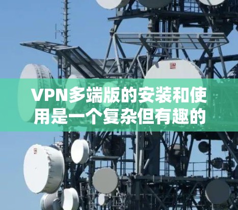 VPN多端版的安装和使用是一个复杂但有趣的过程，因为多端版VPN需要与多端设备无缝连接，同时需要考虑网络条件和使用习惯。以下是一个详细且易懂的指南，帮助您逐步安装和使用多端版VPN