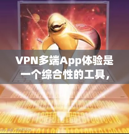 VPN多端App体验是一个综合性的工具，帮助用户在全球范围内访问网络服务。以下是对多端App体验的系统总结