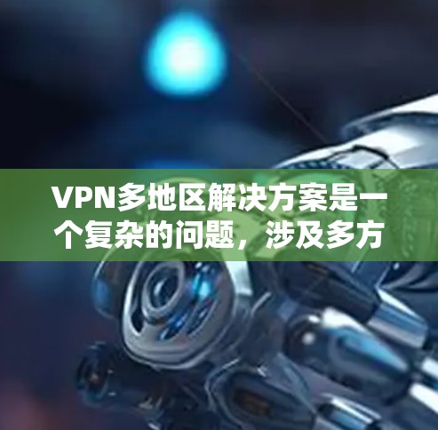 VPN多地区解决方案是一个复杂的问题，涉及多方面的技术、策略和管理。以下是一个分步骤的总结，帮助您理解和构建一个有效的VPN多地区方案