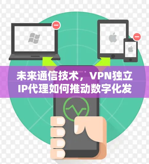 未来通信技术，VPN独立IP代理如何推动数字化发展