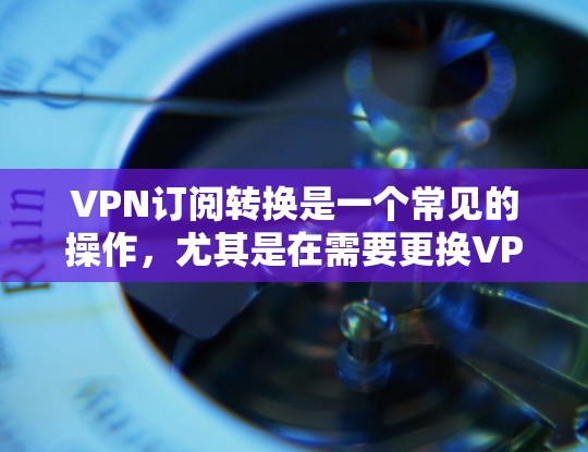 VPN订阅转换是一个常见的操作，尤其是在需要更换VPN服务的情况下。以下是逐步的指南，帮助您快速完成转换