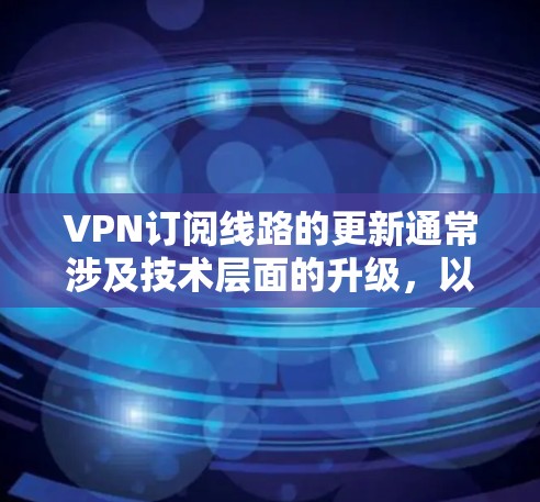 VPN订阅线路的更新通常涉及技术层面的升级，以确保网络的稳定性和安全性。以下是一些可能涉及的信息和步骤