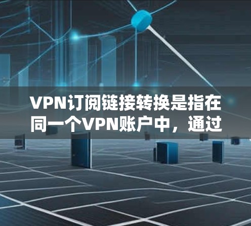 VPN订阅链接转换是指在同一个VPN账户中,通过调整端口或IP地址来转换访问方式,或者在不同的VPN中切换链接。以下是常见的VPN链接转换步骤和方法 VPN订阅链接转换是指在同一个VPN账户中,通过调整端口或IP地址来转换访问方式,或者在不同的VPN中切换链接。以下是常见的VPN链接转换步骤和方法