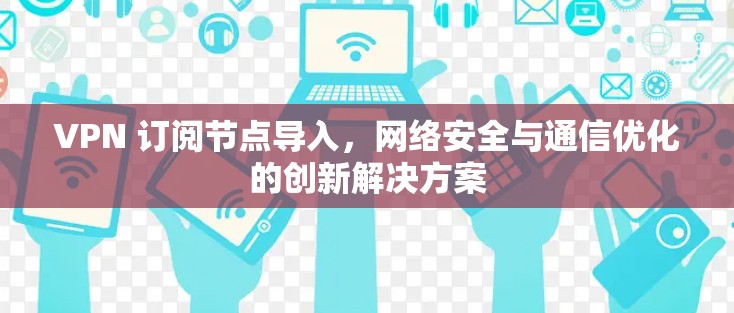 VPN 订阅节点导入,网络安全与通信优化的创新解决方案 VPN 订阅节点导入,网络安全与通信优化的创新解决方案