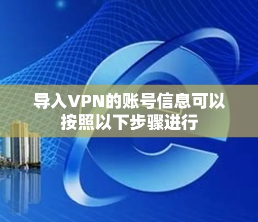 导入VPN的账号信息可以按照以下步骤进行