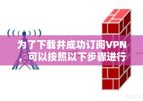 为了下载并成功订阅VPN,可以按照以下步骤进行 为了下载并成功订阅VPN,可以按照以下步骤进行