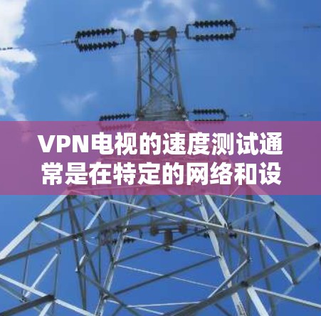 VPN电视的速度测试通常是在特定的网络和设备上进行的,这些测试可能需要一些步骤来确保结果的准确性和可靠性。以下是一些通用的步骤和建议,帮助您进行VPN电视速度测试 VPN电视的速度测试通常是在特定的网络和设备上进行的,这些测试可能需要一些步骤来确保结果的准确性和可靠性。以下是一些通用的步骤和建议,帮助您进行VPN电视速度测试