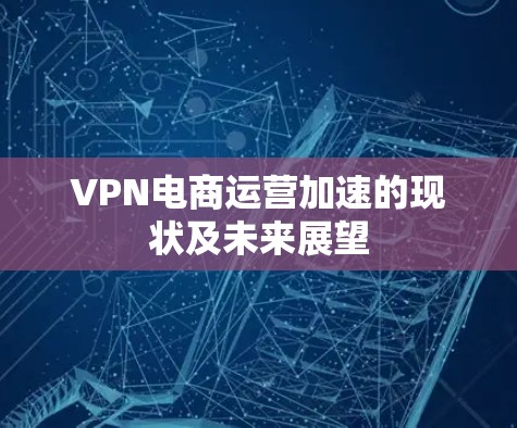 VPN电商运营加速的现状及未来展望 VPN电商运营加速的现状及未来展望