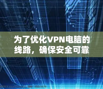 为了优化VPN电脑的线路，确保安全可靠连接，您可以按照以下步骤进行优化