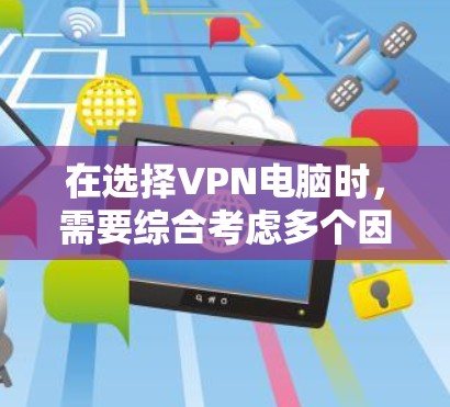 在选择VPN电脑时,需要综合考虑多个因素以做出明智的决定。以下是一个结构化的指导,帮助您根据自己的需求选择合适的VPN品牌和型号 在选择VPN电脑时,需要综合考虑多个因素以做出明智的决定。以下是一个结构化的指导,帮助您根据自己的需求选择合适的VPN品牌和型号