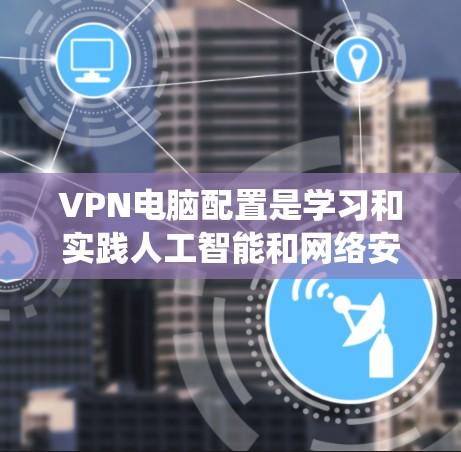 VPN电脑配置是学习和实践人工智能和网络安全的重要环节。以下是一个详细且系统化的指南，帮助您理解和掌握VPN电脑的配置方法