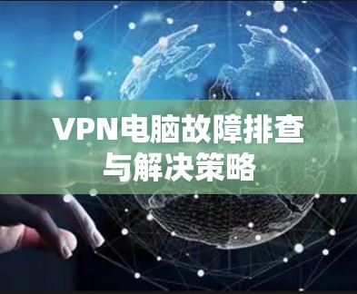 VPN电脑故障排查与解决策略 VPN电脑故障排查与解决策略