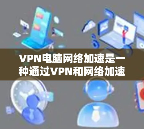 VPN电脑网络加速是一种通过VPN和网络加速技术,利用高速网络接口和服务器来提升用户体验和数据传输速度的方法。以下是详细的步骤和信息 VPN电脑网络加速是一种通过VPN和网络加速技术,利用高速网络接口和服务器来提升用户体验和数据传输速度的方法。以下是详细的步骤和信息