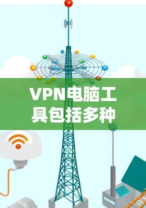 VPN电脑工具包括多种设备和软件，旨在提供安全的网络连接。以下是使用这些工具的步骤和建议