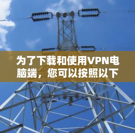为了下载和使用VPN电脑端,您可以按照以下步骤进行 为了下载和使用VPN电脑端,您可以按照以下步骤进行