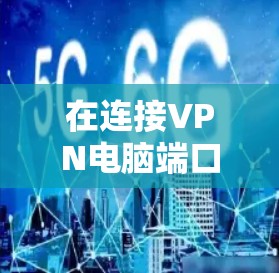 在连接VPN电脑端口时，以下是详细的步骤指南