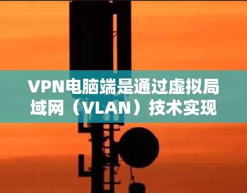 VPN电脑端是通过虚拟局域网（VLAN）技术实现的，将真实世界的互联网分成多个虚拟的子网，每个子网中的IP地址映射到同一个虚拟IP地址中。以下是一些步骤指南，帮助你使用VPN电脑端设备进行连接和管理