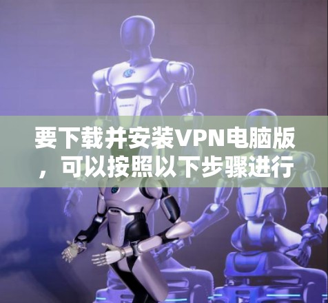 要下载并安装VPN电脑版，可以按照以下步骤进行
