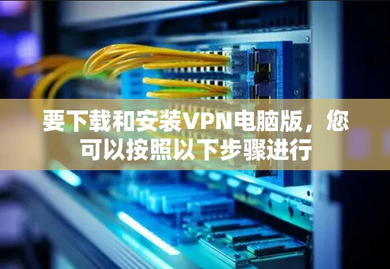 要下载和安装VPN电脑版，您可以按照以下步骤进行