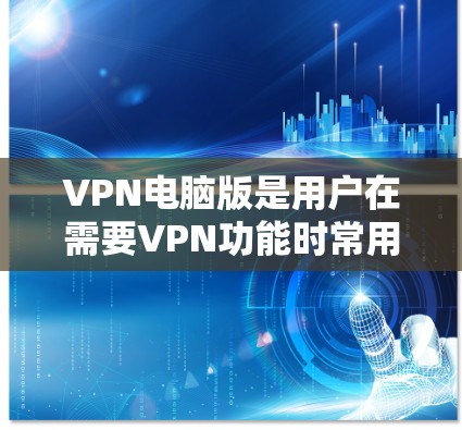 VPN电脑版是用户在需要VPN功能时常用的工具，尤其是对电脑用户来说，提供稳定性和高效性的软件会更受欢迎。以下是一些推荐的VPN电脑版软件，供您参考