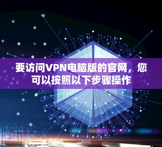 要访问VPN电脑版的官网，您可以按照以下步骤操作