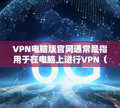 VPN电脑版官网通常是指用于在电脑上进行VPN(虚拟网络通信)的官方网站。这些网站允许用户在本地电脑上建立和使用VPN服务。以下是一些常见的VPN电脑版官网和如何访问它们的步骤 VPN电脑版官网通常是指用于在电脑上进行VPN(虚拟网络通信)的官方网站。这些网站允许用户在本地电脑上建立和使用VPN服务。以下是一些常见的VPN电脑版官网和如何访问它们的步骤