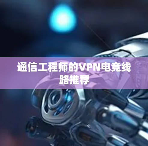 通信工程师的VPN电竞线路推荐 通信工程师的VPN电竞线路推荐
