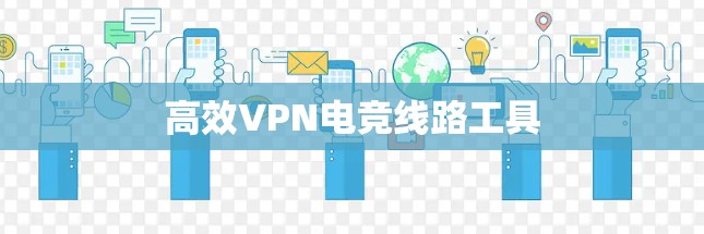 高效VPN电竞线路工具 高效VPN电竞线路工具