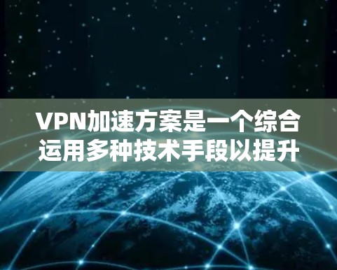 VPN加速方案是一个综合运用多种技术手段以提升VPN用户体验的策略。以下是一些具体的加速方案 VPN加速方案是一个综合运用多种技术手段以提升VPN用户体验的策略。以下是一些具体的加速方案