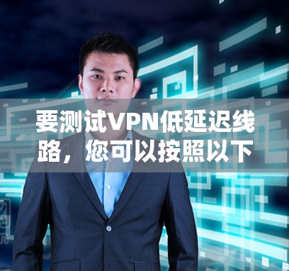 要测试VPN低延迟线路,您可以按照以下步骤进行 要测试VPN低延迟线路,您可以按照以下步骤进行