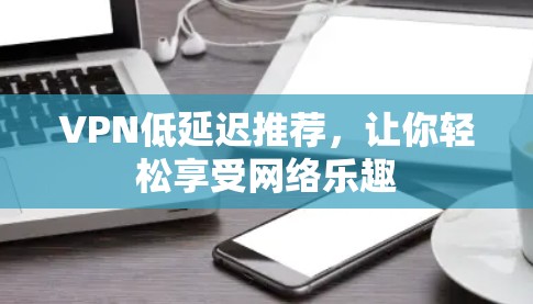 VPN低延迟推荐,让你轻松享受网络乐趣 VPN低延迟推荐,让你轻松享受网络乐趣
