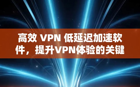 高效 VPN 低延迟加速软件,提升VPN体验的关键 高效 VPN 低延迟加速软件,提升VPN体验的关键