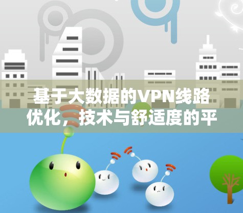 基于大数据的VPN线路优化,技术与舒适度的平衡 基于大数据的VPN线路优化,技术与舒适度的平衡