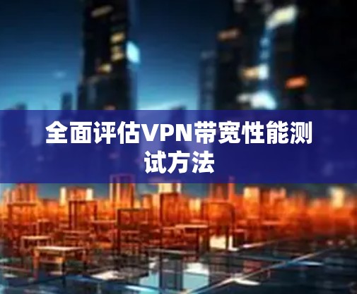全面评估VPN带宽性能测试方法