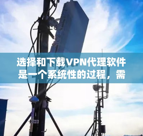 选择和下载VPN代理软件是一个系统性的过程,需要综合考虑多个因素以确保最佳体验。以下是一个有条理的总结,帮助你做出明智的选择 选择和下载VPN代理软件是一个系统性的过程,需要综合考虑多个因素以确保最佳体验。以下是一个有条理的总结,帮助你做出明智的选择