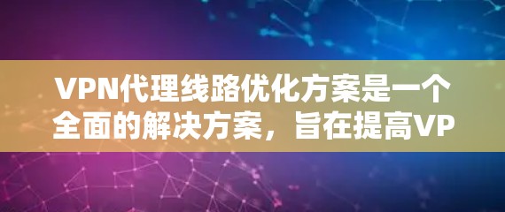 VPN代理线路优化方案是一个全面的解决方案，旨在提高VPN的稳定性和可靠性。以下是一个优化VPN代理线路的方案