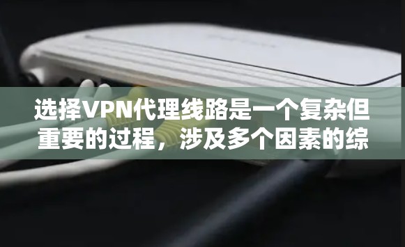 选择VPN代理线路是一个复杂但重要的过程，涉及多个因素的综合考量。以下是一个结构化的指南，帮助您在选择VPN代理线路时做出明智的决定