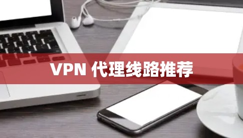 VPN 代理线路推荐 VPN 代理线路推荐