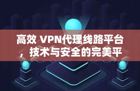 高效 VPN代理线路平台,技术与安全的完美平衡 高效 VPN代理线路平台,技术与安全的完美平衡