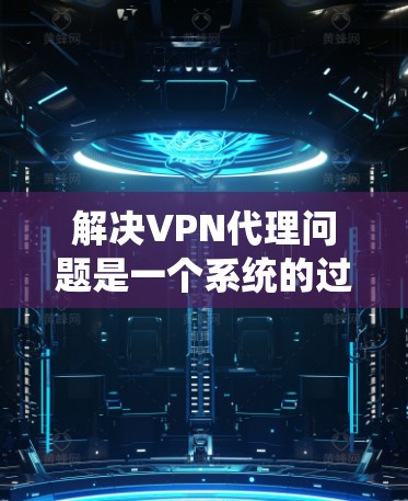 解决VPN代理问题是一个系统的过程，涉及多个步骤和注意事项。以下是一个详细的指南，帮助您逐步解决VPN代理问题
