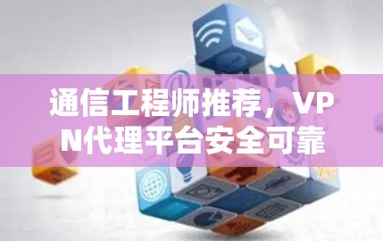 通信工程师推荐,VPN代理平台安全可靠 通信工程师推荐,VPN代理平台安全可靠