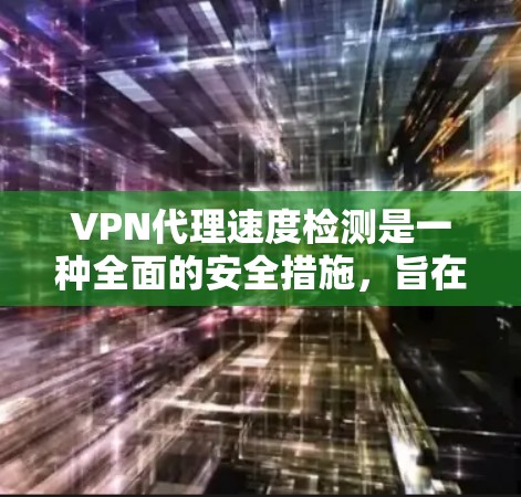 VPN代理速度检测是一种全面的安全措施，旨在检测和防范代理服务器的恶意行为，确保用户连接到安全的VPN服务器。以下是对 VPN代理速度检测方法的详细总结
