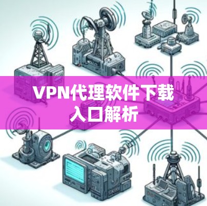 VPN代理软件下载入口解析 VPN代理软件下载入口解析
