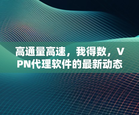 高通量高速,我得数,VPN代理软件的最新动态 高通量高速,我得数,VPN代理软件的最新动态