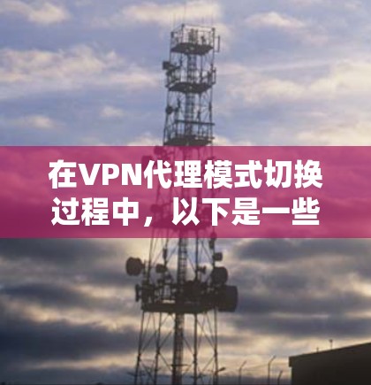 在VPN代理模式切换过程中,以下是一些关键步骤和注意事项 在VPN代理模式切换过程中,以下是一些关键步骤和注意事项
