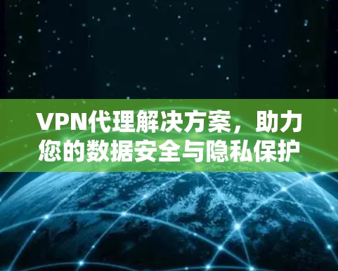 VPN代理解决方案,助力您的数据安全与隐私保护 VPN代理解决方案,助力您的数据安全与隐私保护