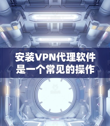 安装VPN代理软件是一个常见的操作,具体步骤如下 安装VPN代理软件是一个常见的操作,具体步骤如下