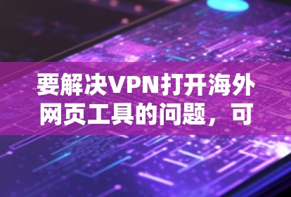 要解决VPN打开海外网页工具的问题,可以按照以下步骤进行操作 要解决VPN打开海外网页工具的问题,可以按照以下步骤进行操作