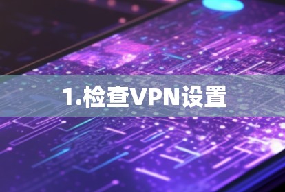 1.检查VPN设置 1.检查VPN设置