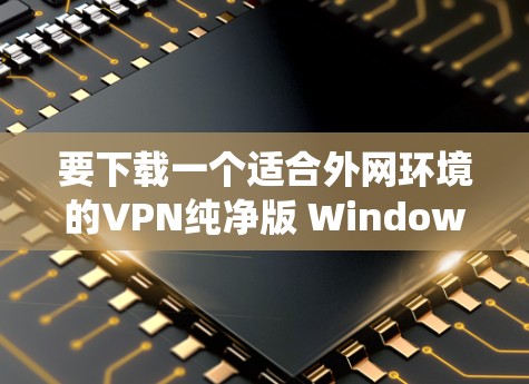 要下载一个适合外网环境的VPN纯净版 Windows 系统,您可以按照以下步骤操作 要下载一个适合外网环境的VPN纯净版 Windows 系统,您可以按照以下步骤操作